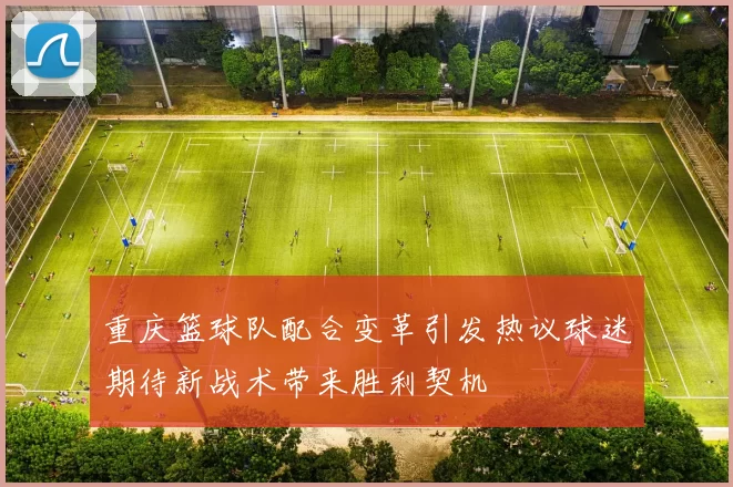 重庆篮球队配合变革引发热议球迷期待新战术带来胜利契机