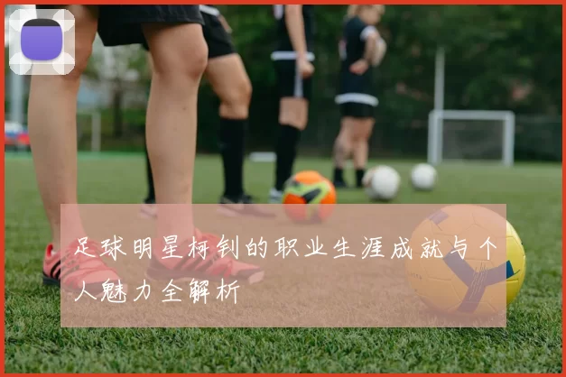 足球明星柯钊的职业生涯成就与个人魅力全解析