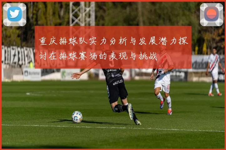 重庆排球队实力分析与发展潜力探讨在排球赛场的表现与挑战
