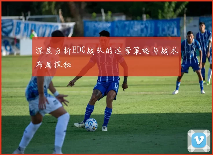 深度分析EDG战队的运营策略与战术布局探秘