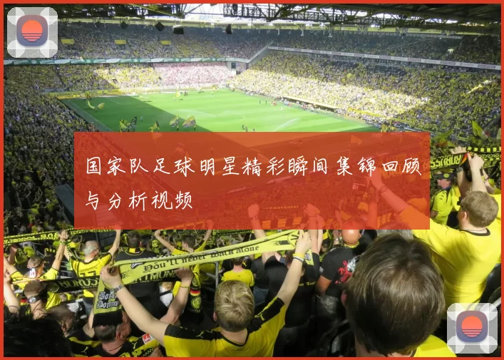 国家队足球明星精彩瞬间集锦回顾与分析视频