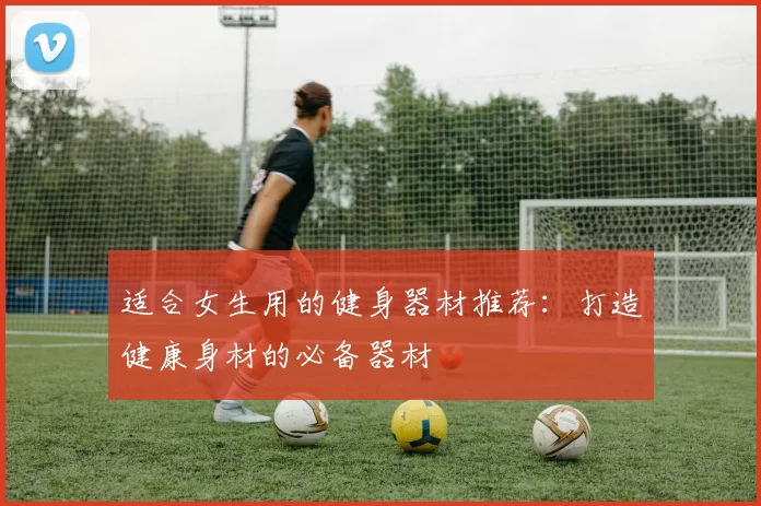 适合女生用的健身器材推荐：打造健康身材的必备器材