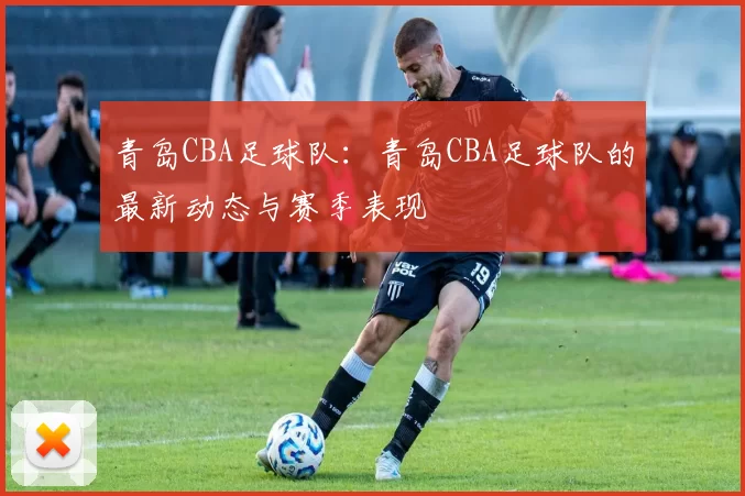青岛CBA足球队：青岛CBA足球队的最新动态与赛季表现