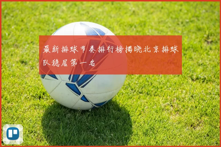 最新排球节奏排行榜揭晓北京排球队稳居第一名