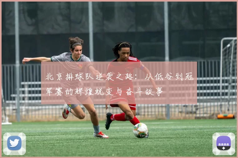 北京排球队逆袭之路：从低谷到冠军赛的辉煌蜕变与奋斗故事