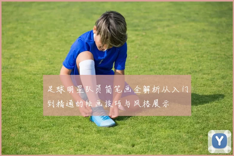 足球明星队员简笔画全解析从入门到精通的绘画技巧与风格展示