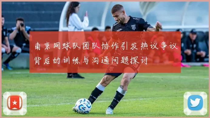 南京网球队团队协作引发热议争议背后的训练与沟通问题探讨