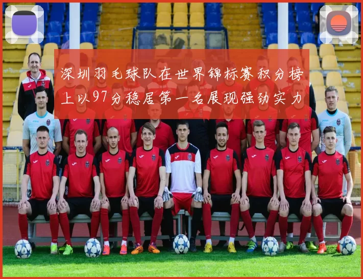深圳羽毛球队在世界锦标赛积分榜上以97分稳居第一名展现强劲实力