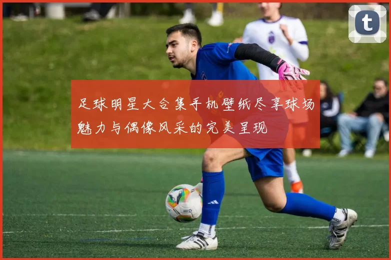 足球明星大合集手机壁纸尽享球场魅力与偶像风采的完美呈现