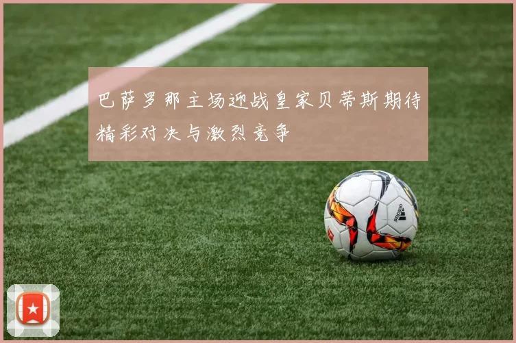 巴萨罗那主场迎战皇家贝蒂斯期待精彩对决与激烈竞争