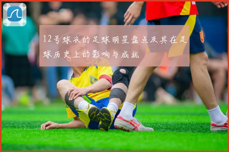 12号球衣的足球明星盘点及其在足球历史上的影响与成就