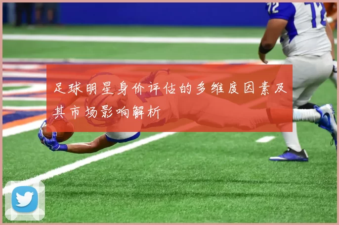 足球明星身价评估的多维度因素及其市场影响解析