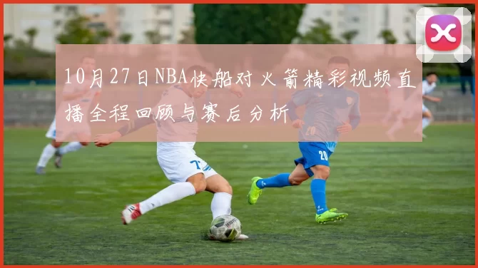 10月27日NBA快船对火箭精彩视频直播全程回顾与赛后分析