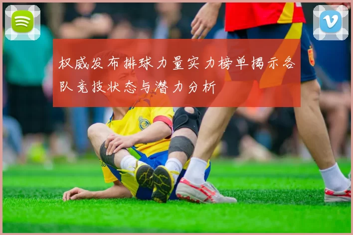 权威发布排球力量实力榜单揭示各队竞技状态与潜力分析