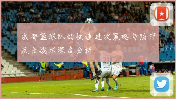 成都篮球队的快速进攻策略与防守反击战术深度分析