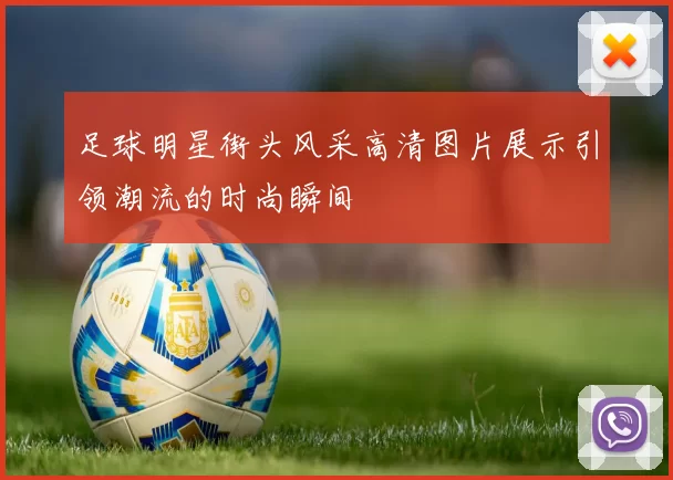足球明星街头风采高清图片展示引领潮流的时尚瞬间