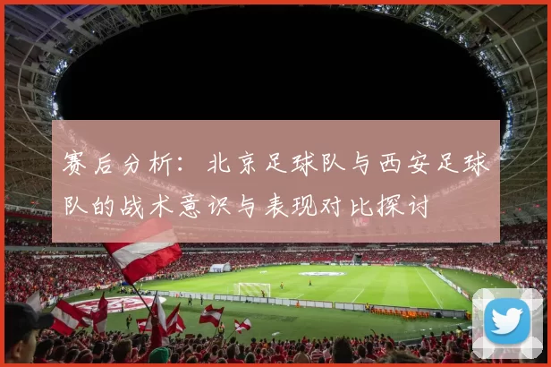 赛后分析：北京足球队与西安足球队的战术意识与表现对比探讨