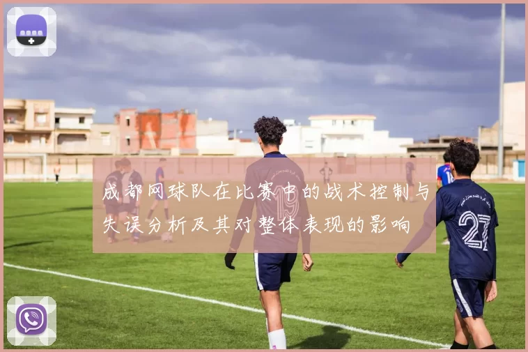 成都网球队在比赛中的战术控制与失误分析及其对整体表现的影响