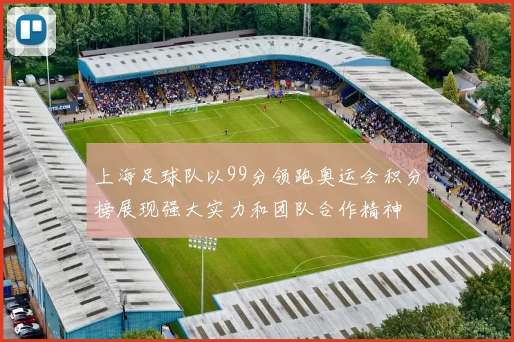 上海足球队以99分领跑奥运会积分榜展现强大实力和团队合作精神