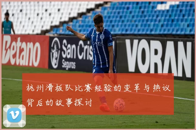 杭州滑板队比赛经验的变革与热议背后的故事探讨
