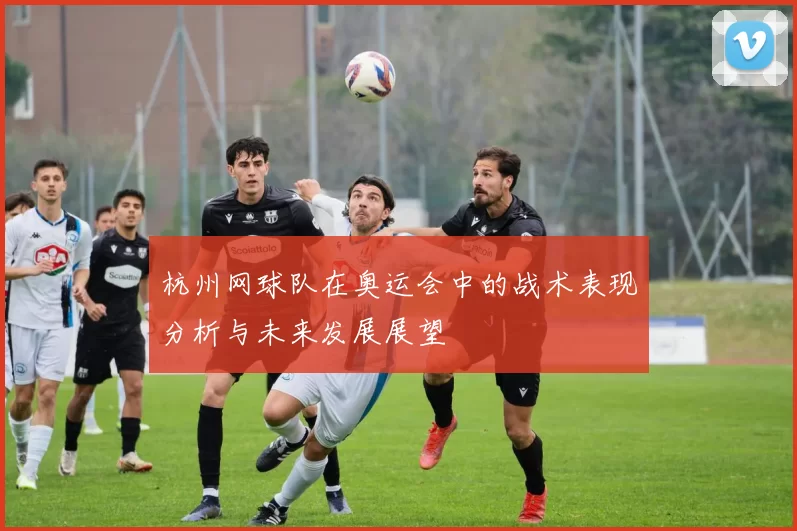 杭州网球队在奥运会中的战术表现分析与未来发展展望