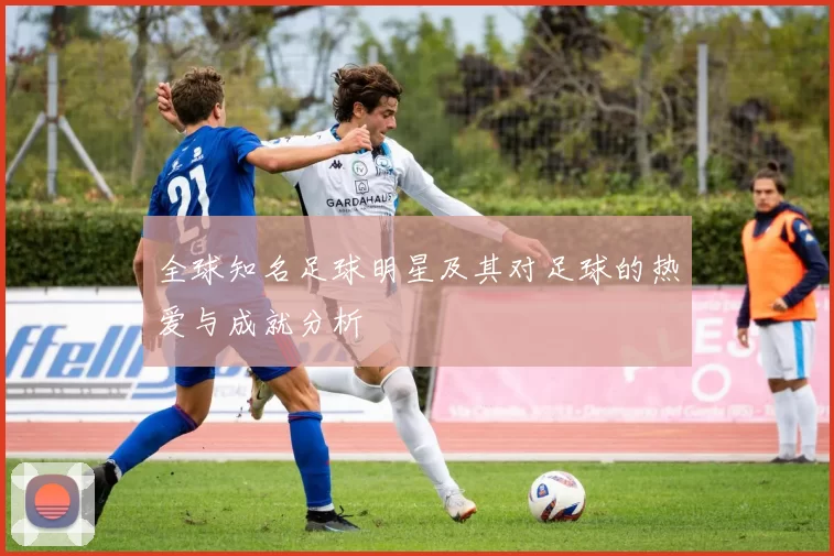 全球知名足球明星及其对足球的热爱与成就分析