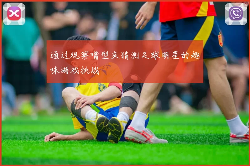 通过观察嘴型来猜测足球明星的趣味游戏挑战