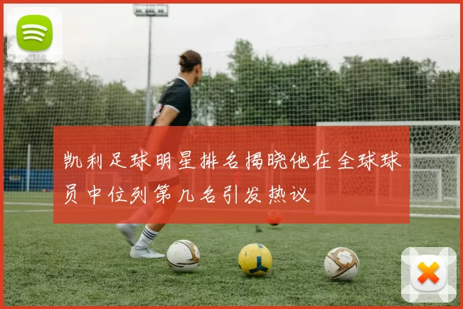 凯利足球明星排名揭晓他在全球球员中位列第几名引发热议
