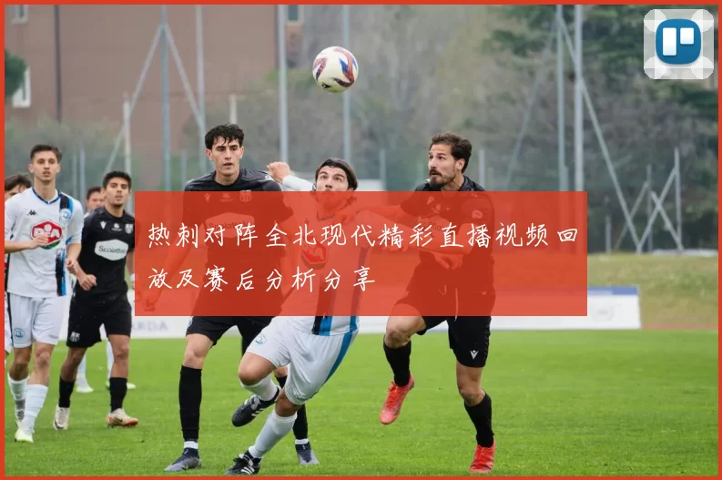 热刺对阵全北现代精彩直播视频回放及赛后分析分享