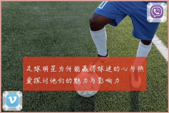 足球明星为何能赢得球迷的心与热爱探讨他们的魅力与影响力