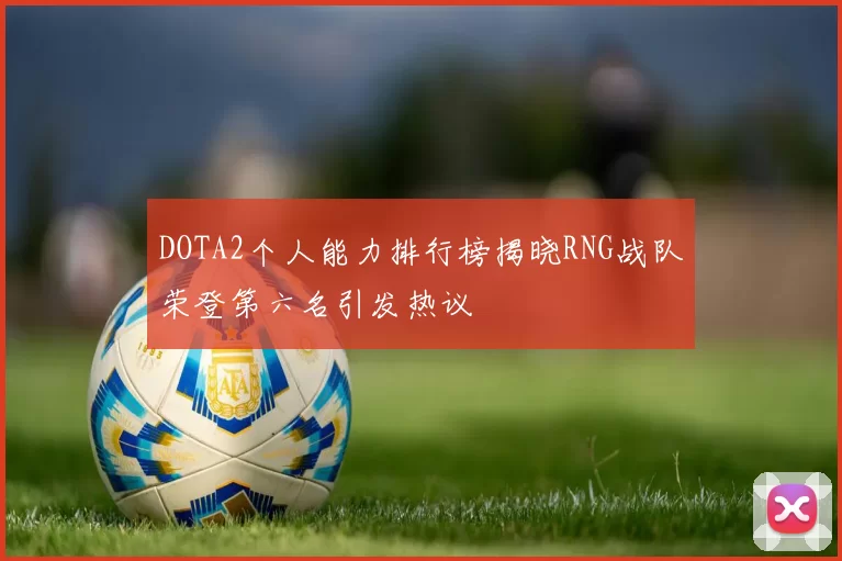 DOTA2个人能力排行榜揭晓RNG战队荣登第六名引发热议