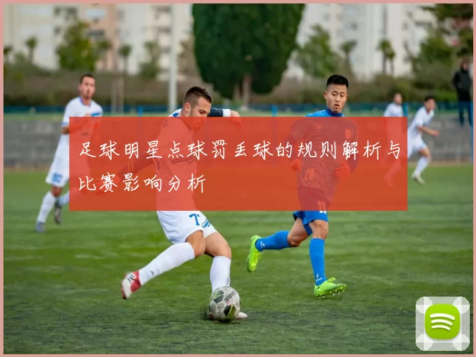 足球明星点球罚丢球的规则解析与比赛影响分析