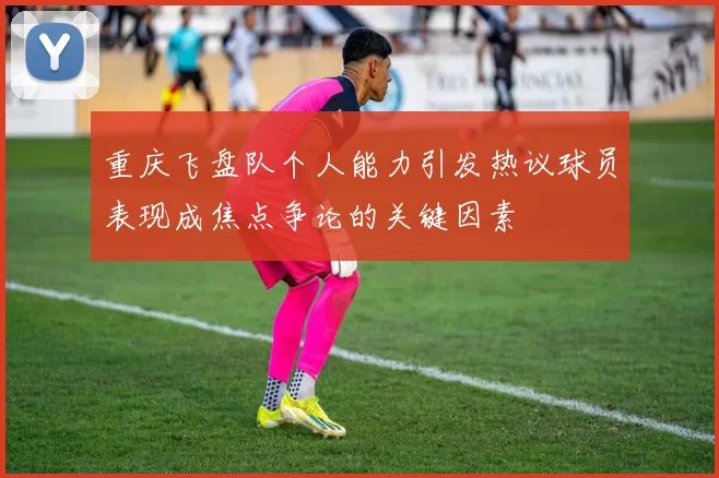 重庆飞盘队个人能力引发热议球员表现成焦点争论的关键因素