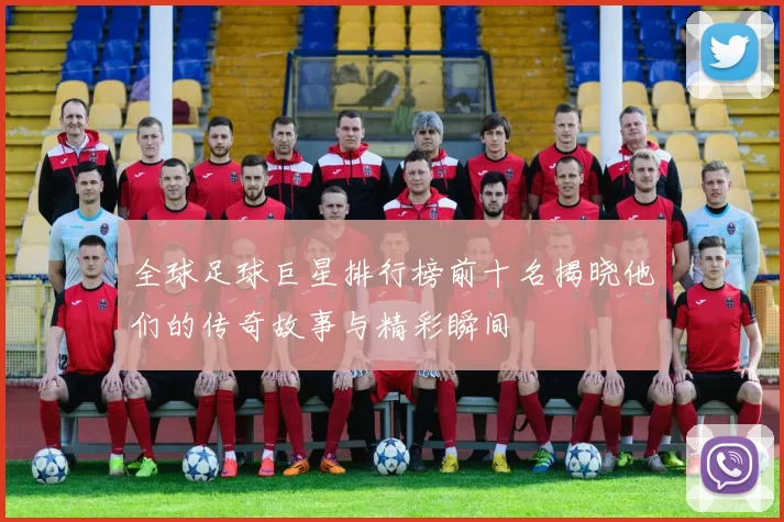 全球足球巨星排行榜前十名揭晓他们的传奇故事与精彩瞬间