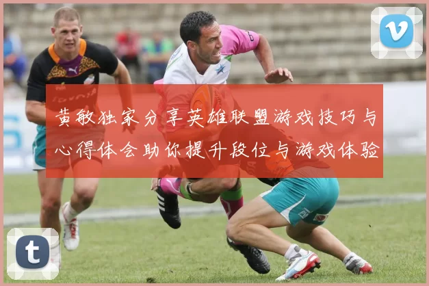 黄敏独家分享英雄联盟游戏技巧与心得体会助你提升段位与游戏体验
