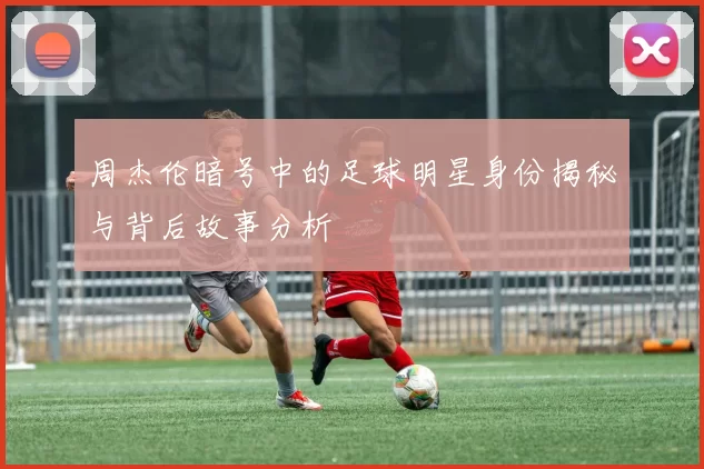 周杰伦暗号中的足球明星身份揭秘与背后故事分析