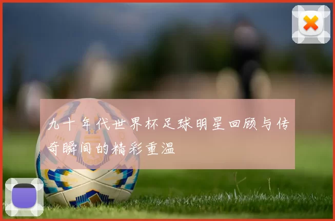 九十年代世界杯足球明星回顾与传奇瞬间的精彩重温