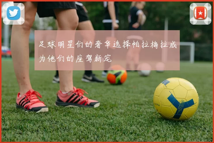 足球明星们的奢华选择帕拉梅拉成为他们的座驾新宠