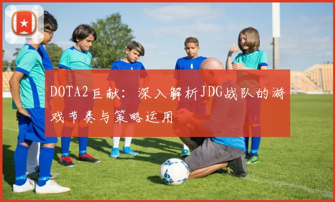 DOTA2巨献：深入解析JDG战队的游戏节奏与策略运用