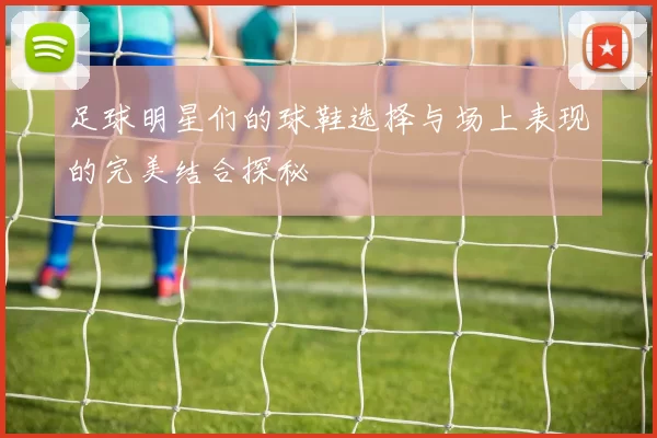 足球明星们的球鞋选择与场上表现的完美结合探秘