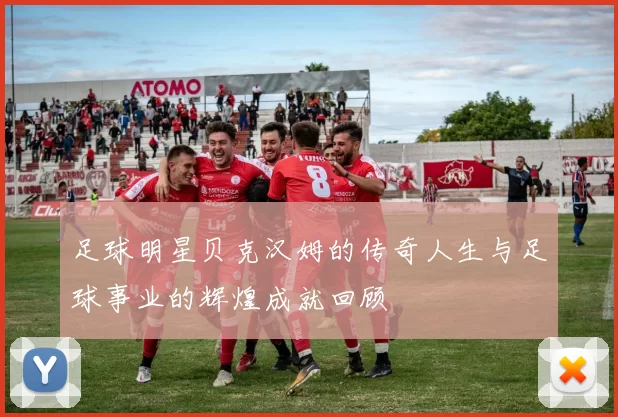 足球明星贝克汉姆的传奇人生与足球事业的辉煌成就回顾