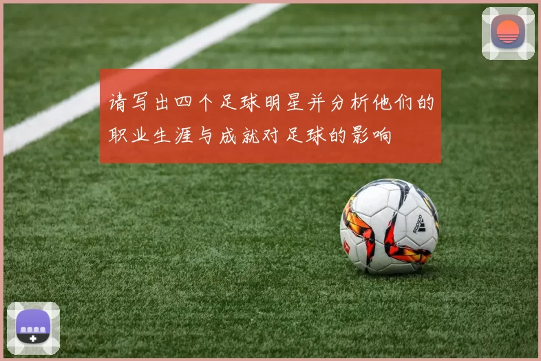 请写出四个足球明星并分析他们的职业生涯与成就对足球的影响