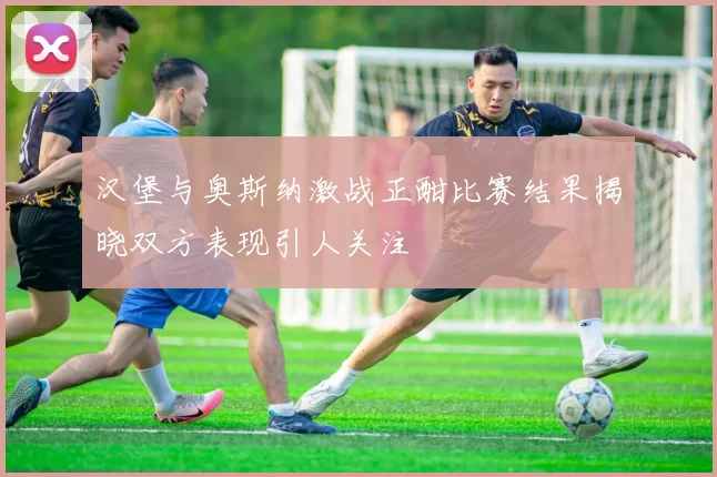 汉堡与奥斯纳激战正酣比赛结果揭晓双方表现引人关注