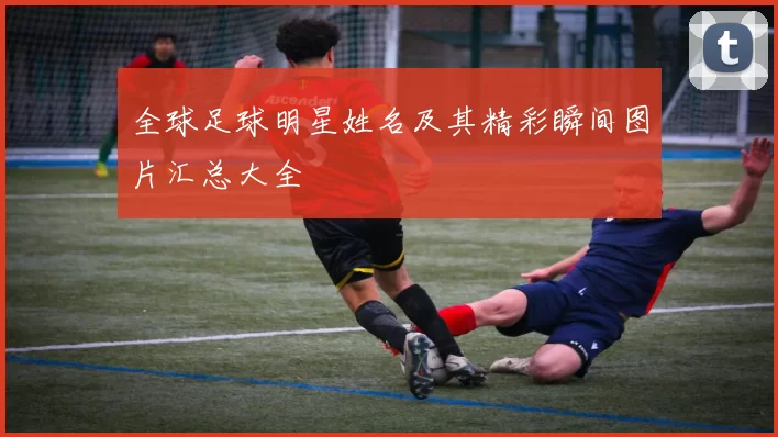 全球足球明星姓名及其精彩瞬间图片汇总大全