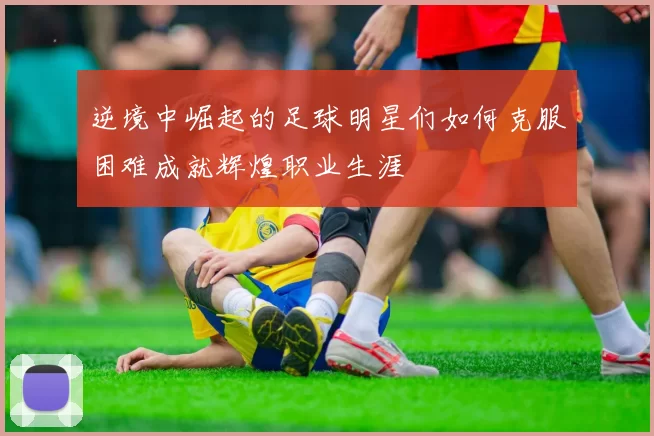 逆境中崛起的足球明星们如何克服困难成就辉煌职业生涯