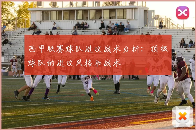 西甲联赛球队进攻战术分析：顶级球队的进攻风格和战术