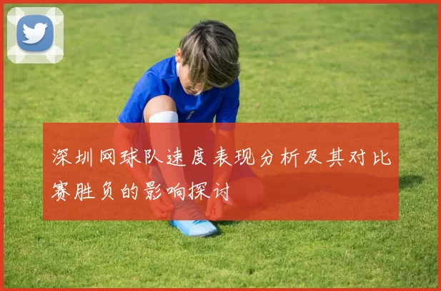 深圳网球队速度表现分析及其对比赛胜负的影响探讨