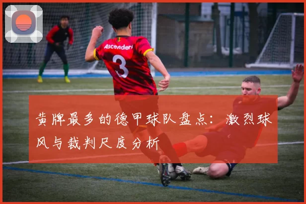 黄牌最多的德甲球队盘点：激烈球风与裁判尺度分析