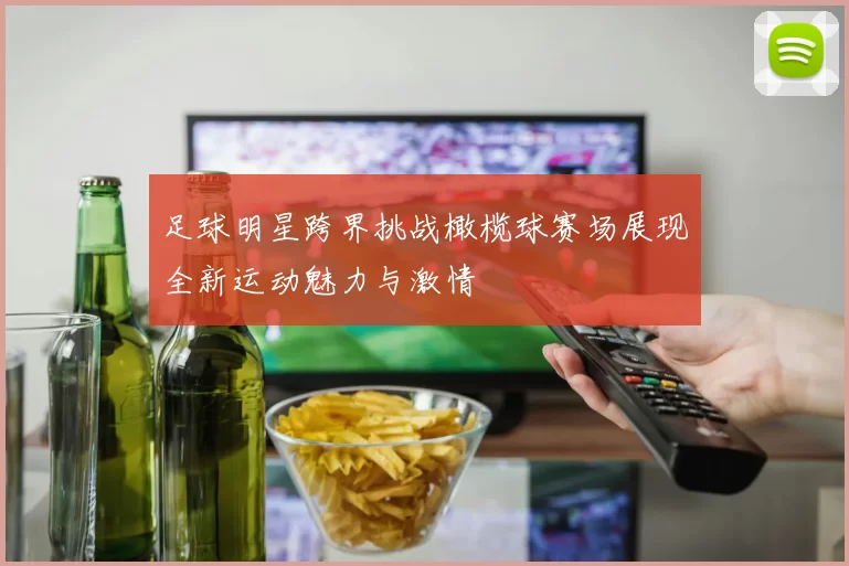 足球明星跨界挑战橄榄球赛场展现全新运动魅力与激情