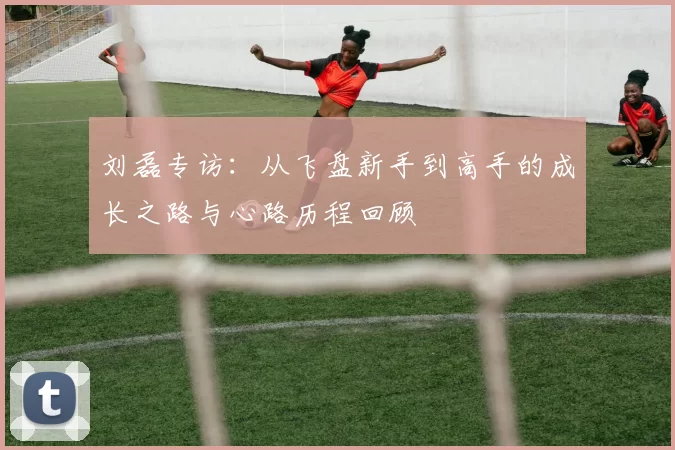 刘磊专访：从飞盘新手到高手的成长之路与心路历程回顾